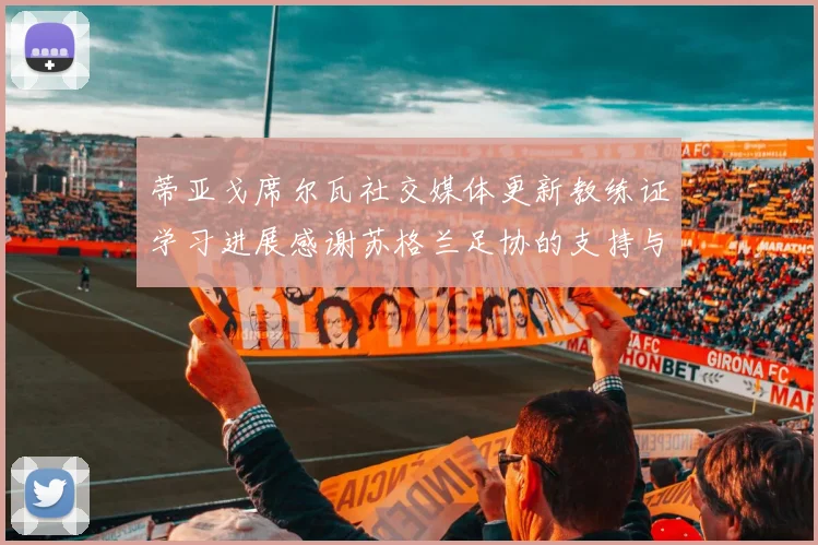 蒂亚戈席尔瓦社交媒体更新教练证学习进展感谢苏格兰足协的支持与帮助