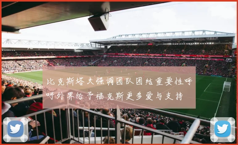 比克斯塔夫强调团队团结重要性呼吁外界给予福克斯更多爱与支持