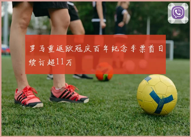 罗马重返欧冠庆百年纪念季票首日续订超11万