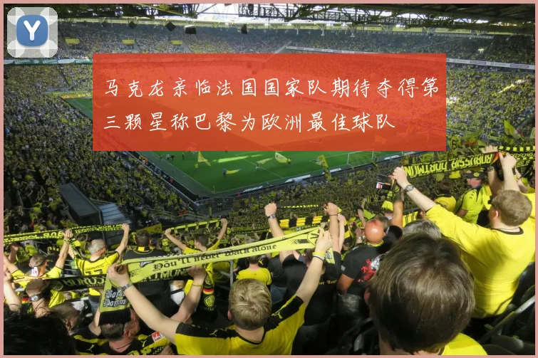 马克龙亲临法国国家队期待夺得第三颗星称巴黎为欧洲最佳球队