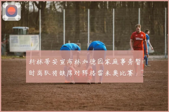 科林蒂安宣布林加德因家庭事务暂时离队将缺席对阵格雷米奥比赛