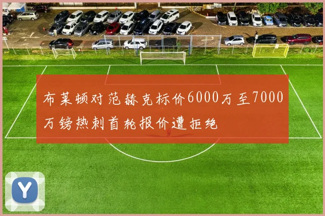 布莱顿对范赫克标价6000万至7000万镑热刺首轮报价遭拒绝