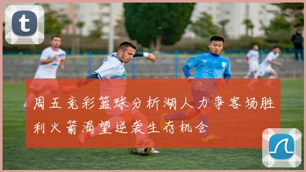 周五竞彩篮球分析湖人力争客场胜利火箭渴望逆袭生存机会