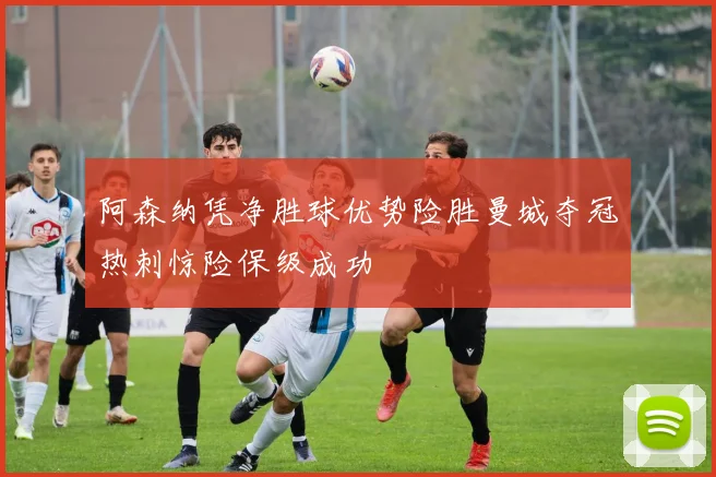 阿森纳凭净胜球优势险胜曼城夺冠热刺惊险保级成功