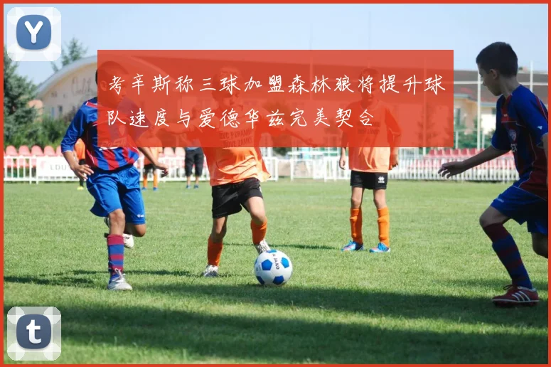 考辛斯称三球加盟森林狼将提升球队速度与爱德华兹完美契合