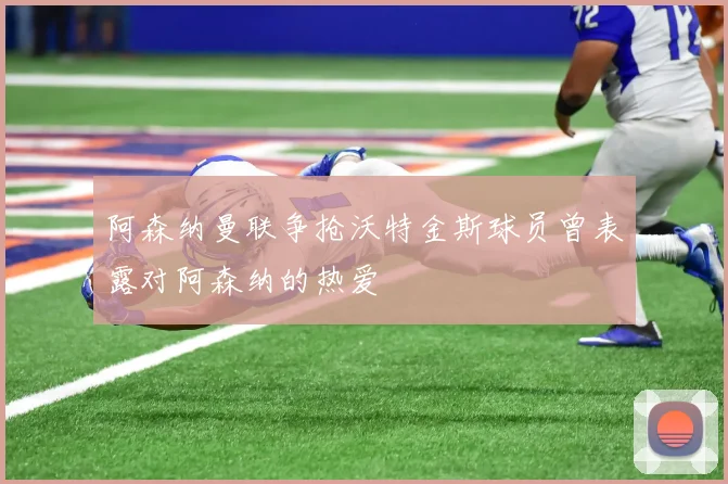 阿森纳曼联争抢沃特金斯球员曾表露对阿森纳的热爱