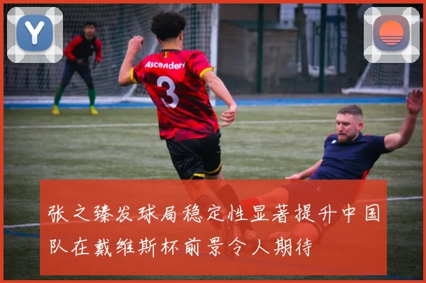 张之臻发球局稳定性显著提升中国队在戴维斯杯前景令人期待