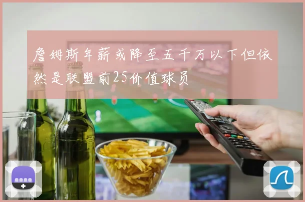 詹姆斯年薪或降至五千万以下但依然是联盟前25价值球员