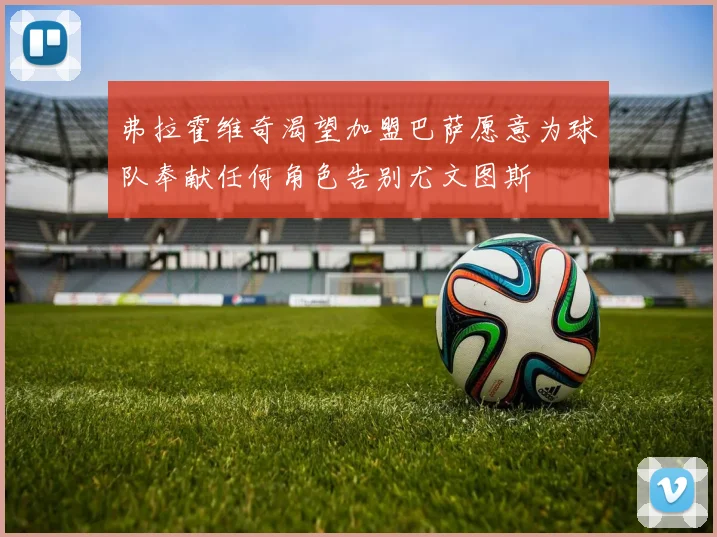 弗拉霍维奇渴望加盟巴萨愿意为球队奉献任何角色告别尤文图斯