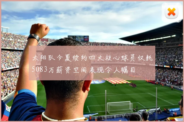 太阳队今夏续约四大核心球员仅耗5083万薪资空间表现令人瞩目