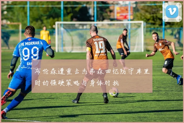 布伦森遭重击杰弗森回忆防守库里时的强硬策略与身体对抗