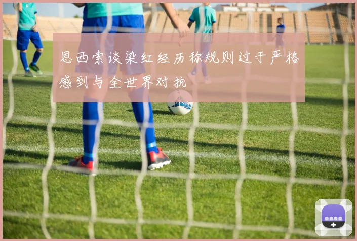 恩西索谈染红经历称规则过于严格感到与全世界对抗