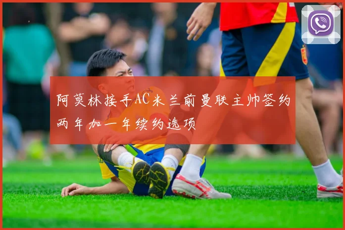阿莫林接手AC米兰前曼联主帅签约两年加一年续约选项