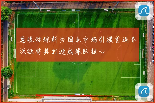 意媒称琼斯为国米中场引援首选齐沃欲将其打造成球队核心