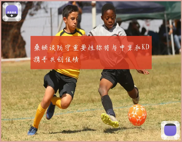 桑顿谈防守重要性称将与申京和KD携手共创佳绩