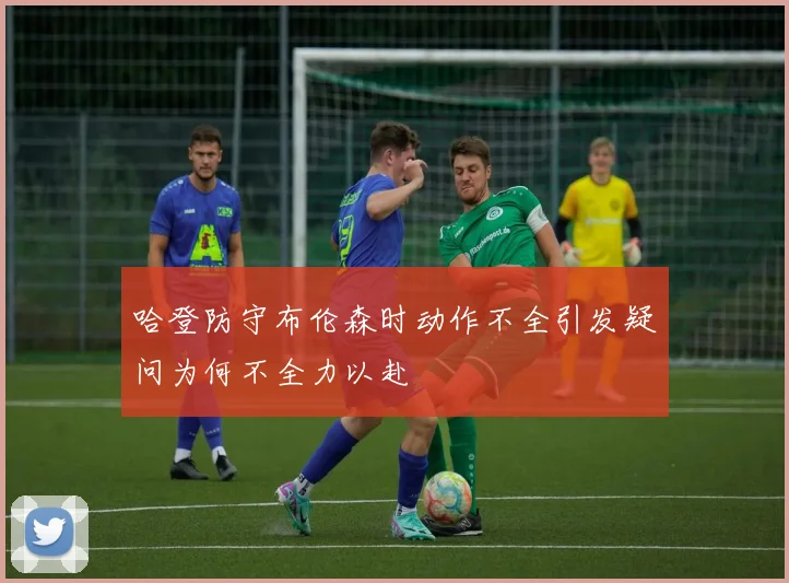哈登防守布伦森时动作不全引发疑问为何不全力以赴