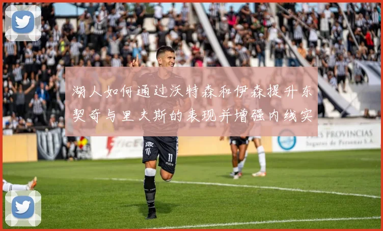 湖人如何通过沃特森和伊森提升东契奇与里夫斯的表现并增强内线实力