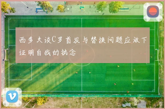 西多夫谈C罗首发与替换问题应放下证明自我的执念