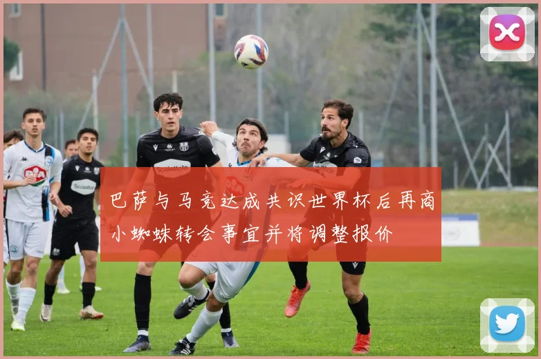 巴萨与马竞达成共识世界杯后再商小蜘蛛转会事宜并将调整报价