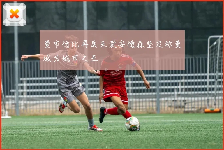 曼市德比再度来袭安德森坚定称曼城为城市之王