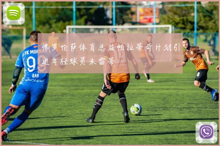 佛罗伦萨体育总监帕拉蒂奇计划引进年轻球员米雷蒂