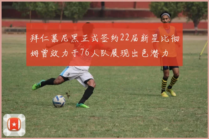 拜仁慕尼黑正式签约22届新星比彻姆曾效力于76人队展现出色潜力