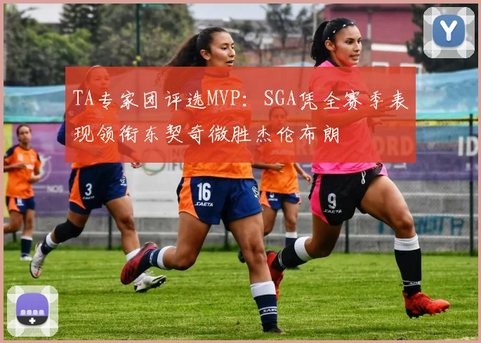 TA专家团评选MVP：SGA凭全赛季表现领衔东契奇微胜杰伦布朗