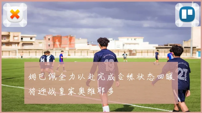 姆巴佩全力以赴完成合练状态回暖将迎战皇家奥维耶多