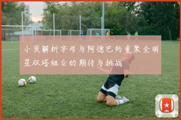 小莫解析字母与阿德巴约重聚全明星双塔组合的期待与挑战