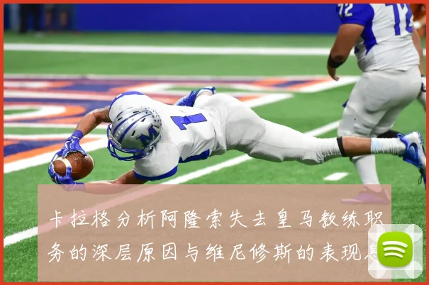 卡拉格分析阿隆索失去皇马教练职务的深层原因与维尼修斯的表现息息相关