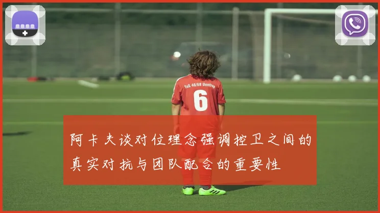 阿卡夫谈对位理念强调控卫之间的真实对抗与团队配合的重要性