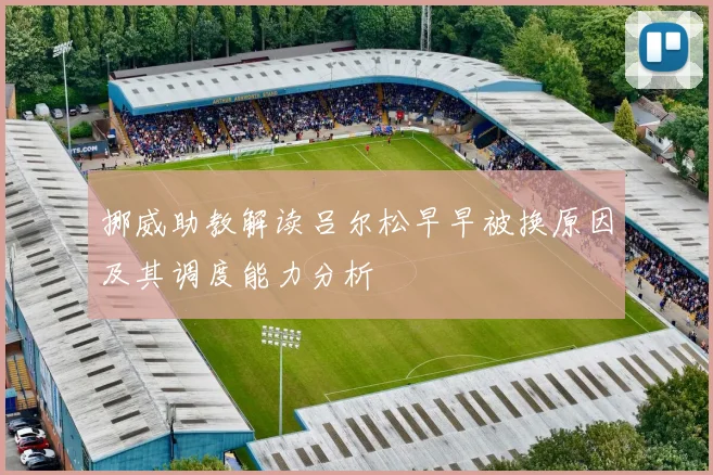 挪威助教解读吕尔松早早被换原因及其调度能力分析
