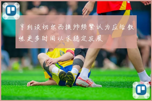 亨利谈切尔西换帅频繁认为应给教练更多时间以求稳定发展
