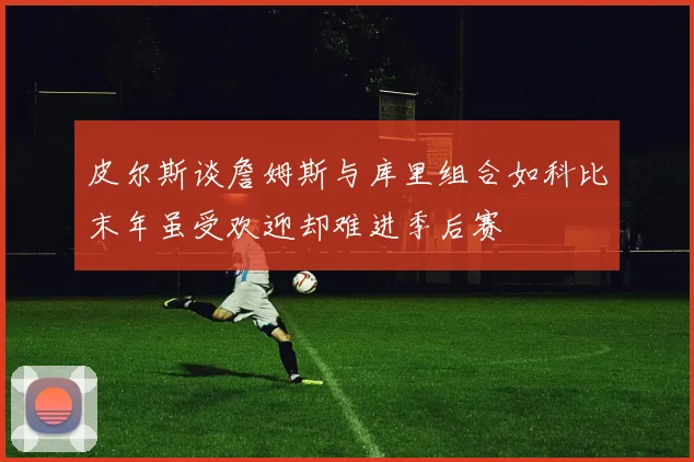 皮尔斯谈詹姆斯与库里组合如科比末年虽受欢迎却难进季后赛