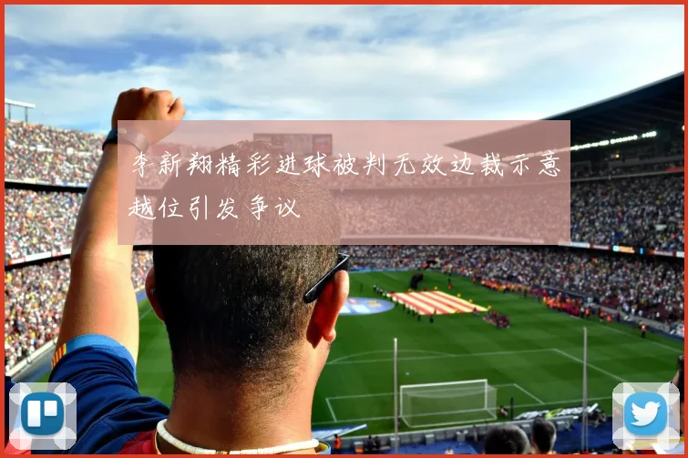 李新翔精彩进球被判无效边裁示意越位引发争议