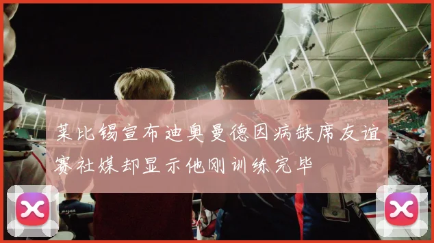 莱比锡宣布迪奥曼德因病缺席友谊赛社媒却显示他刚训练完毕
