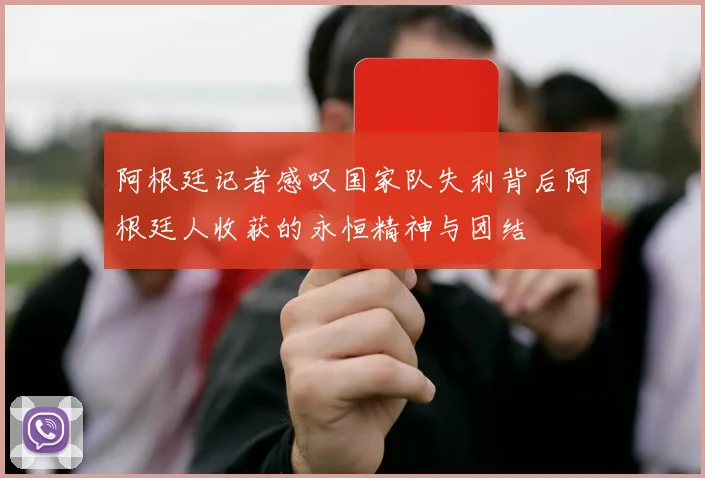 阿根廷记者感叹国家队失利背后阿根廷人收获的永恒精神与团结
