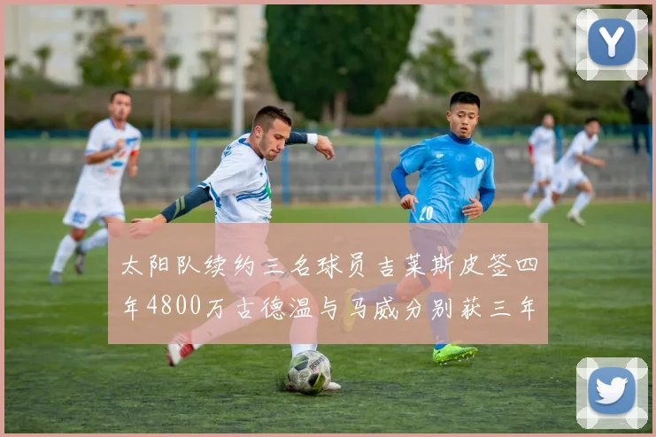 太阳队续约三名球员吉莱斯皮签四年4800万古德温与马威分别获三年合同